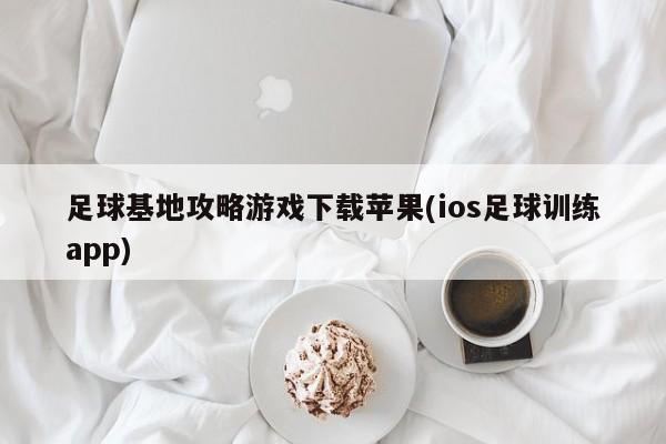 足球基地攻略游戏下载苹果(ios足球训练app)