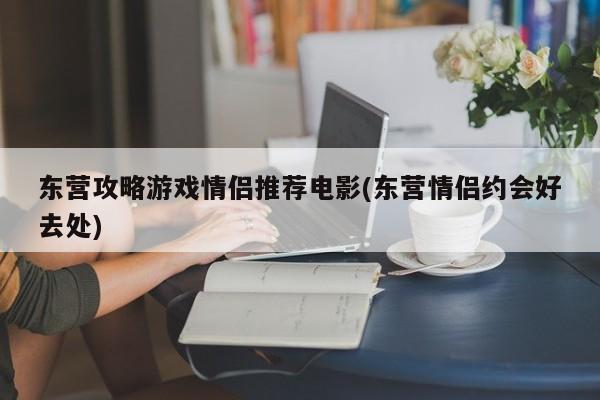 东营攻略游戏情侣推荐电影(东营情侣约会好去处)