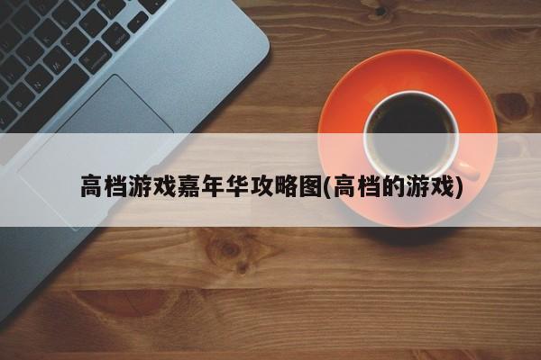 高档游戏嘉年华攻略图(高档的游戏)