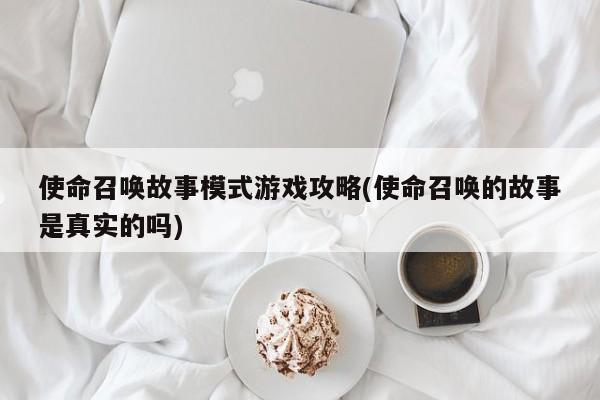 使命召唤故事模式游戏攻略(使命召唤的故事是真实的吗)