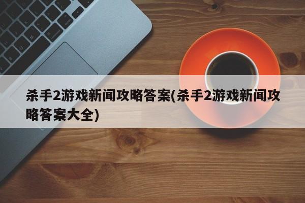 杀手2游戏新闻攻略答案(杀手2游戏新闻攻略答案大全)