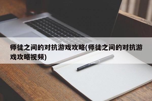 师徒之间的对抗游戏攻略(师徒之间的对抗游戏攻略视频)