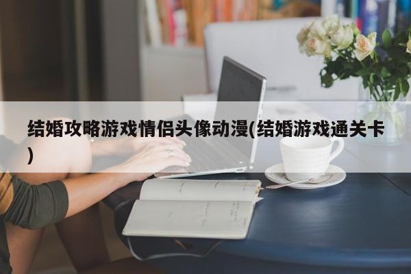 结婚攻略游戏情侣头像动漫(结婚游戏通关卡)