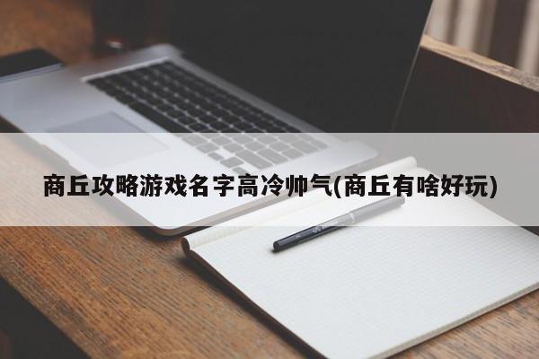 商丘攻略游戏名字高冷帅气(商丘有啥好玩)