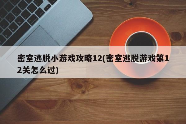 密室逃脱小游戏攻略12(密室逃脱游戏第12关怎么过)