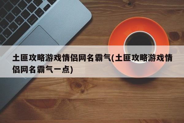 土匪攻略游戏情侣网名霸气(土匪攻略游戏情侣网名霸气一点)