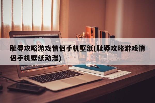 耻辱攻略游戏情侣手机壁纸(耻辱攻略游戏情侣手机壁纸动漫)