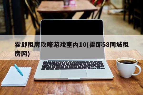 霍邱租房攻略游戏室内10(霍邱58同城租房网)