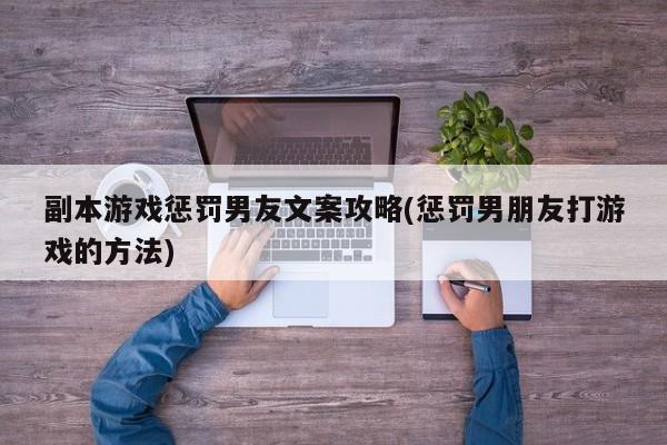 副本游戏惩罚男友文案攻略(惩罚男朋友打游戏的方法)