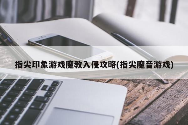 指尖印象游戏魔教入侵攻略(指尖魔音游戏)