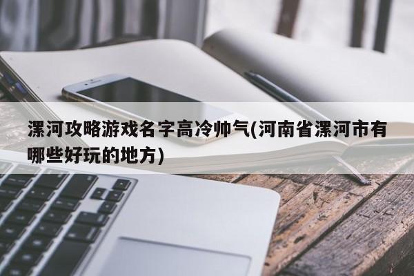 漯河攻略游戏名字高冷帅气(河南省漯河市有哪些好玩的地方)