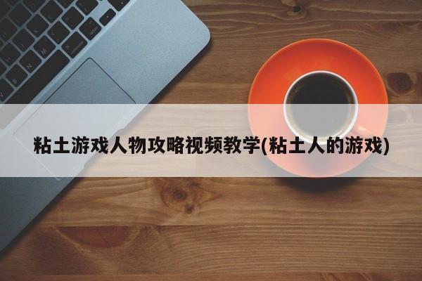 粘土游戏人物攻略视频教学(粘土人的游戏)