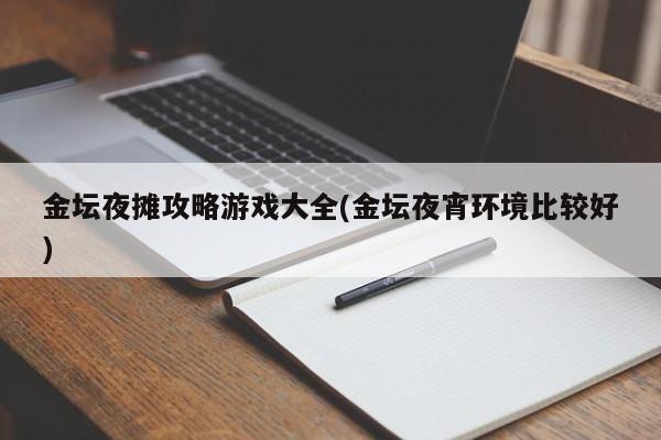 金坛夜摊攻略游戏大全(金坛夜宵环境比较好)