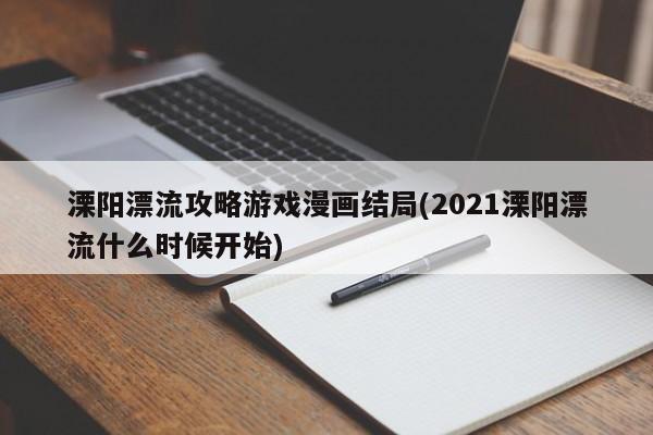 溧阳漂流攻略游戏漫画结局(2021溧阳漂流什么时候开始)