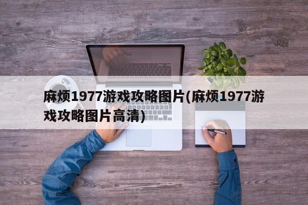 麻烦1977游戏攻略图片(麻烦1977游戏攻略图片高清)