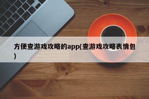 方便查游戏攻略的app(查游戏攻略表情包)