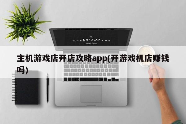 主机游戏店开店攻略app(开游戏机店赚钱吗)