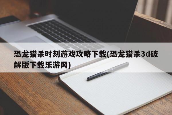 恐龙猎杀时刻游戏攻略下载(恐龙猎杀3d破解版下载乐游网)