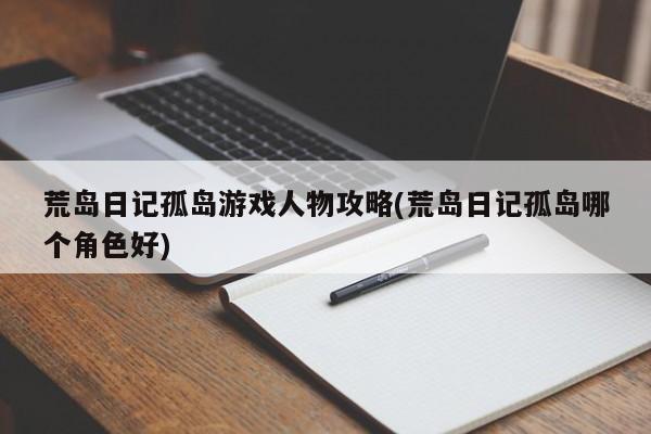 荒岛日记孤岛游戏人物攻略(荒岛日记孤岛哪个角色好)