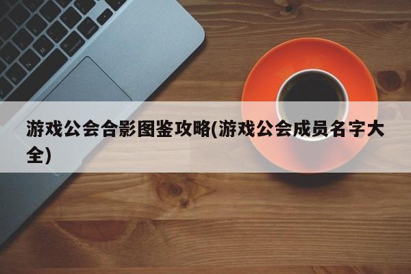 游戏公会合影图鉴攻略(游戏公会成员名字大全)